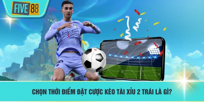 Chọn thời điểm đặt cược kèo tài xỉu 2 trái là gì?