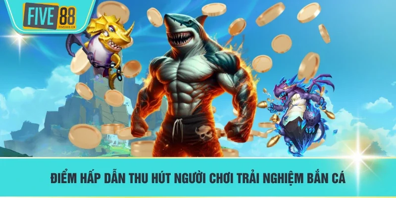 Điểm hấp dẫn thu hút người chơi trải nghiệm bắn cá