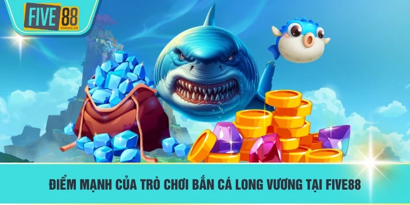 Điểm mạnh của trò chơi Bắn Cá Long Vương tại FIVE88