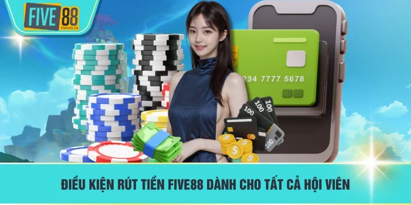 Điều kiện rút tiền FIVE88 dành cho tất cả hội viên