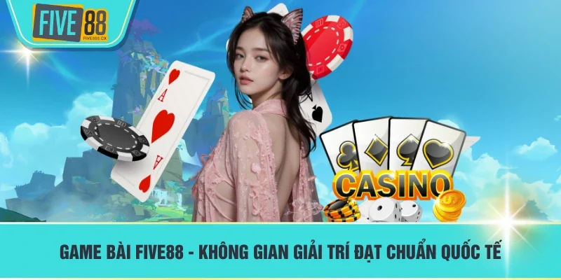 Game bài FIVE88 - Không gian giải trí đạt chuẩn quốc tế