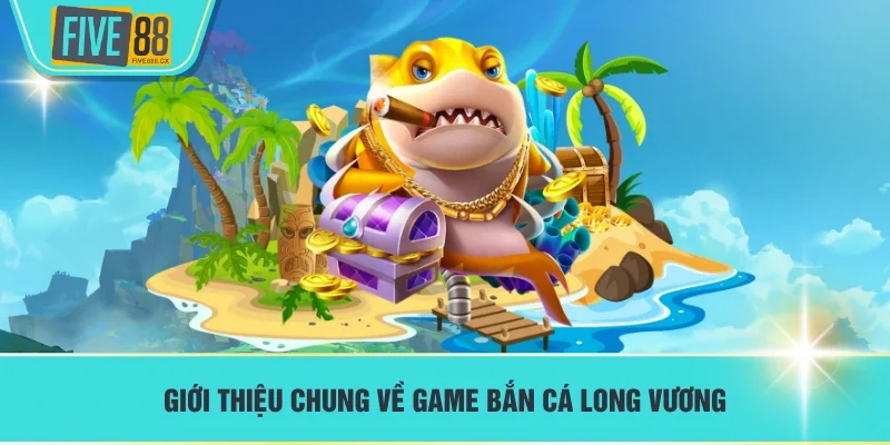 Giới thiệu chung về game Bắn Cá Long Vương