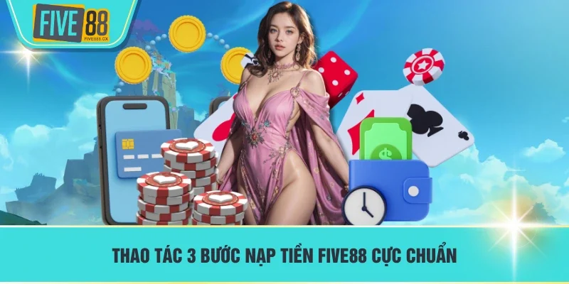 Thao tác 3 bước nạp tiền FIVE88 cực chuẩn